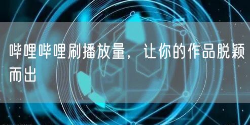 哔哩哔哩刷播放量，让你的作品脱颖而出