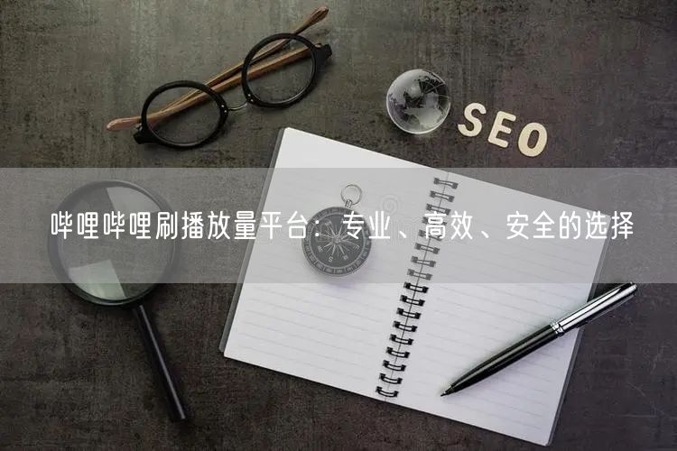哔哩哔哩刷播放量平台：专业、高效、安全的选择
