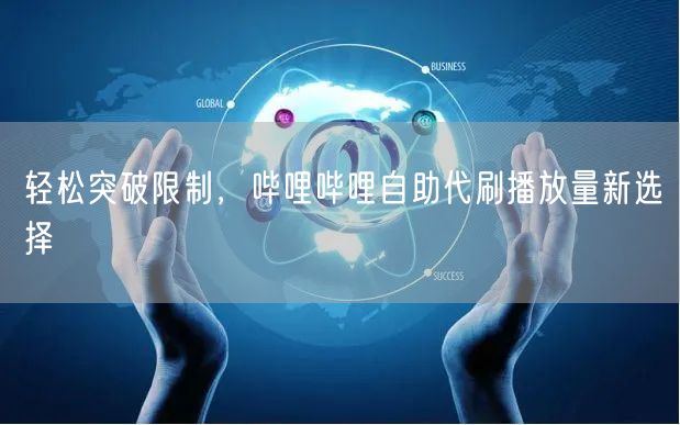 轻松突破限制，哔哩哔哩自助代刷播放量新选择
