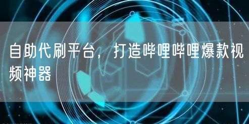 自助代刷平台，打造哔哩哔哩爆款视频神器