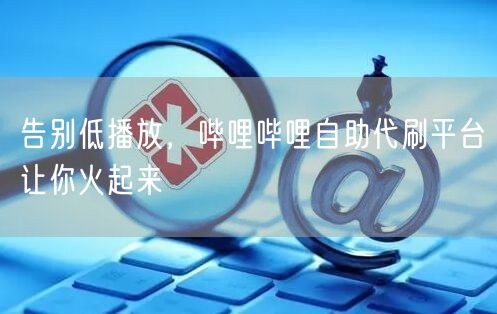 告别低播放，哔哩哔哩自助代刷平台让你火起来