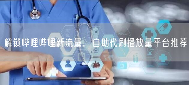 解锁哔哩哔哩新流量，自助代刷播放量平台推荐