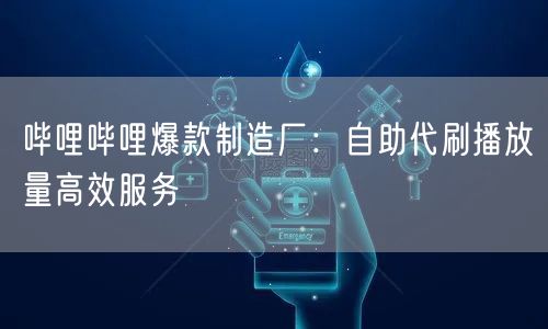 哔哩哔哩爆款制造厂：自助代刷播放量高效服务
