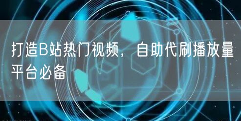 打造B站热门视频，自助代刷播放量平台必备