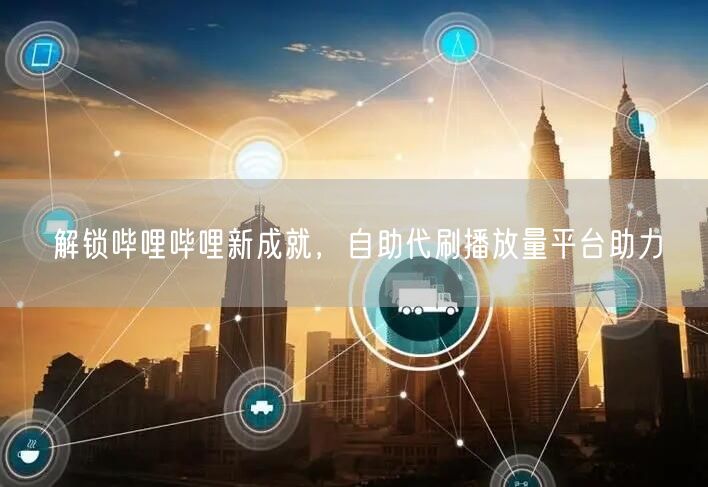 解锁哔哩哔哩新成就，自助代刷播放量平台助力