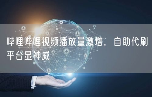 哔哩哔哩视频播放量激增，自助代刷平台显神威