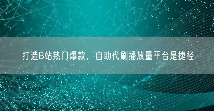 打造B站热门爆款，自助代刷播放量平台是捷径