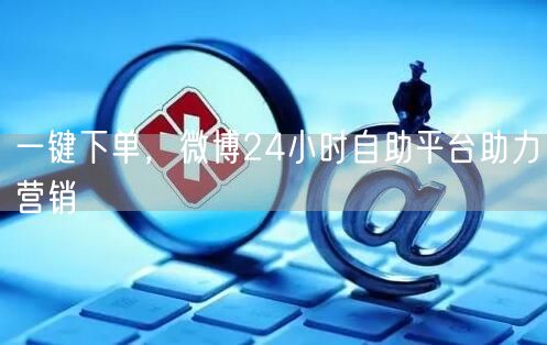 一键下单，微博24小时自助平台助力营销