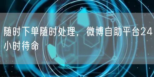 随时下单随时处理，微博自助平台24小时待命