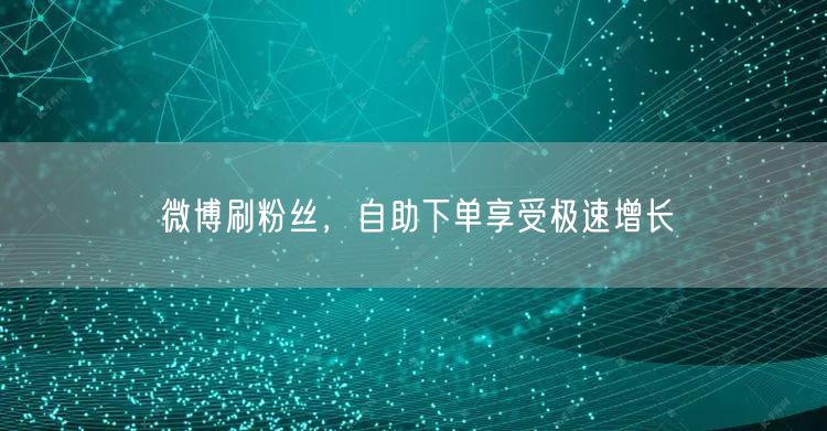 微博刷粉丝，自助下单享受极速增长