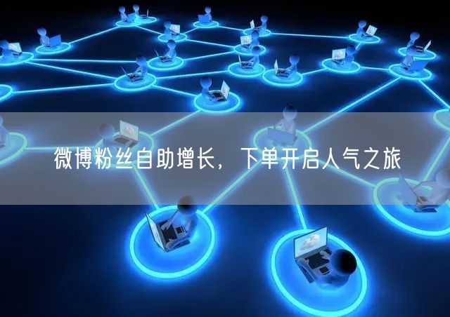 微博粉丝自助增长，下单开启人气之旅