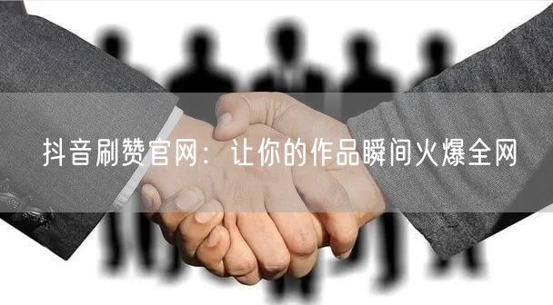 抖音刷赞官网：让你的作品瞬间火爆全网