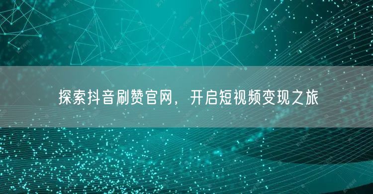 探索抖音刷赞官网，开启短视频变现之旅