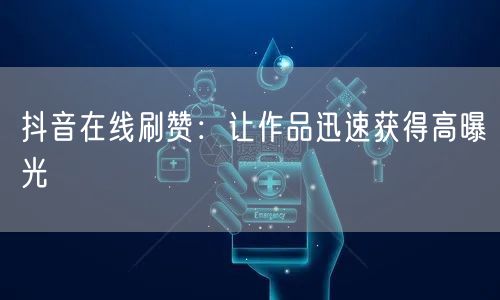 抖音在线刷赞：让作品迅速获得高曝光