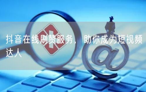 抖音在线刷赞服务，助你成为短视频达人
