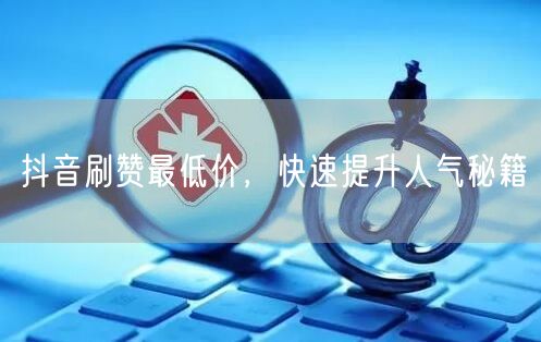 抖音刷赞最低价，快速提升人气秘籍