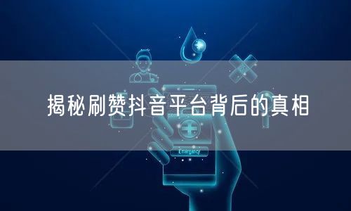 揭秘刷赞抖音平台背后的真相