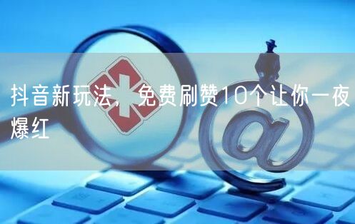 抖音新玩法，免费刷赞10个让你一夜爆红