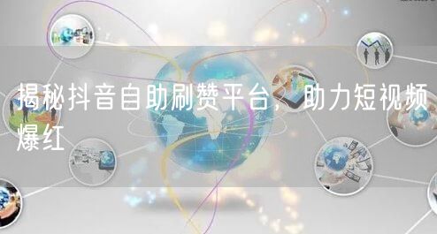 揭秘抖音自助刷赞平台，助力短视频爆红