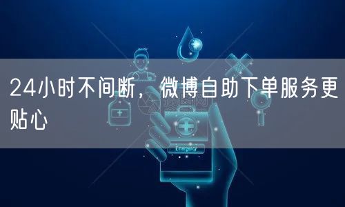 24小时不间断，微博自助下单服务更贴心