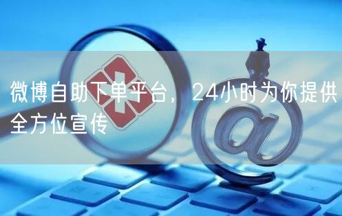 微博自助下单平台，24小时为你提供全方位宣传