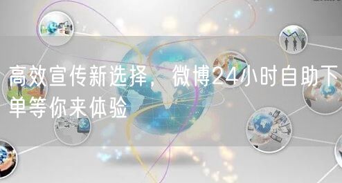 高效宣传新选择，微博24小时自助下单等你来体验