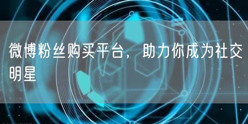 微博粉丝购买平台，助力你成为社交明星