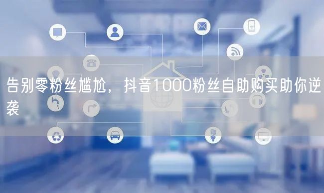 告别零粉丝尴尬，抖音1000粉丝自助购买助你逆袭