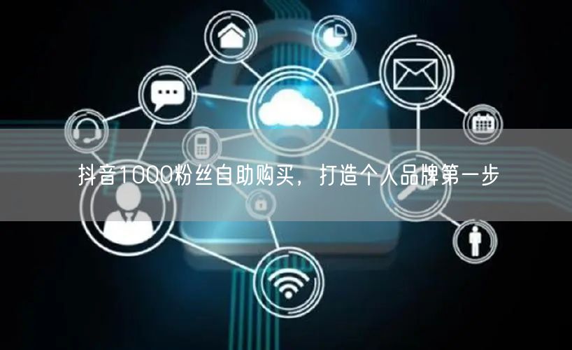 抖音1000粉丝自助购买，打造个人品牌第一步