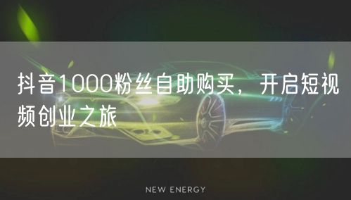 抖音1000粉丝自助购买，开启短视频创业之旅