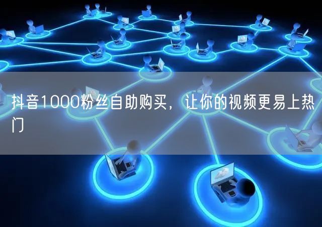 抖音1000粉丝自助购买，让你的视频更易上热门