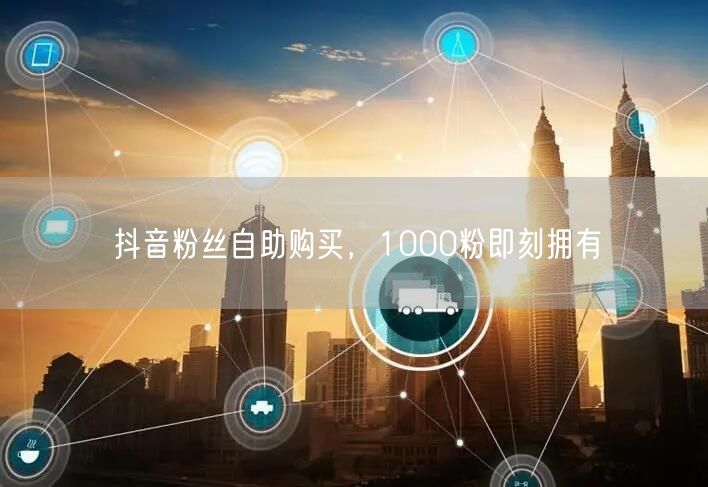 抖音粉丝自助购买，1000粉即刻拥有