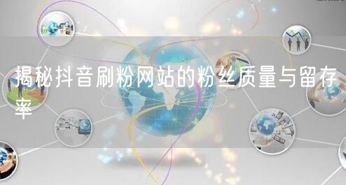 揭秘抖音刷粉网站的粉丝质量与留存率