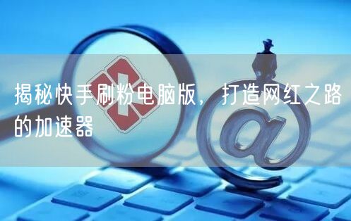 揭秘快手刷粉电脑版，打造网红之路的加速器