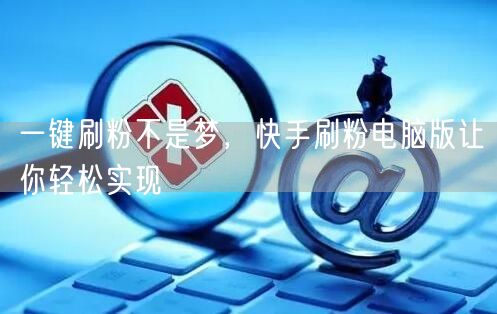 一键刷粉不是梦，快手刷粉电脑版让你轻松实现