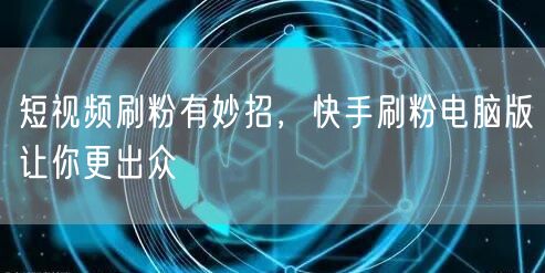短视频刷粉有妙招，快手刷粉电脑版让你更出众