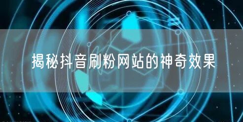 揭秘抖音刷粉网站的神奇效果