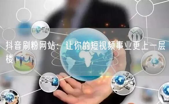 抖音刷粉网站：让你的短视频事业更上一层楼
