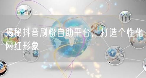 揭秘抖音刷粉自助平台，打造个性化网红形象