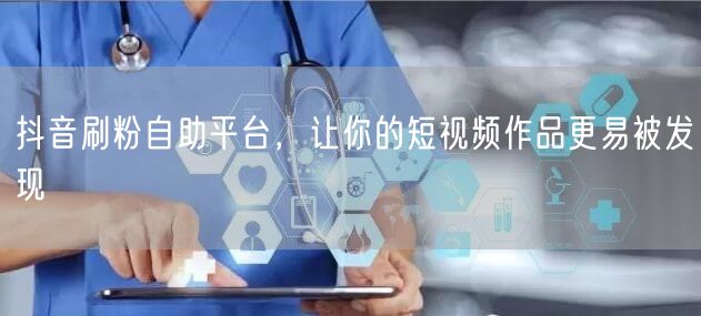 抖音刷粉自助平台，让你的短视频作品更易被发现