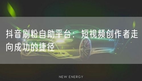 抖音刷粉自助平台：短视频创作者走向成功的捷径