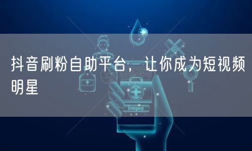 抖音刷粉自助平台，让你成为短视频明星