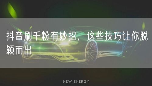 抖音刷千粉有妙招，这些技巧让你脱颖而出