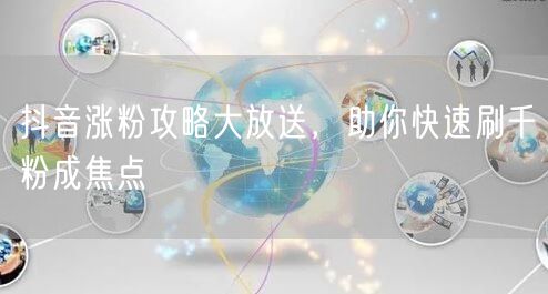 抖音涨粉攻略大放送，助你快速刷千粉成焦点