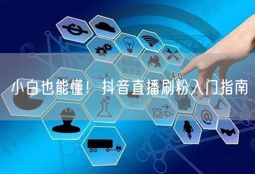 小白也能懂！抖音直播刷粉入门指南