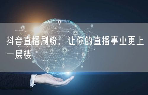 抖音直播刷粉，让你的直播事业更上一层楼