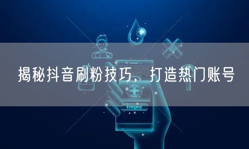 揭秘抖音刷粉技巧，打造热门账号