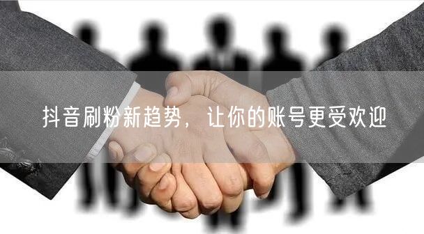 抖音刷粉新趋势，让你的账号更受欢迎