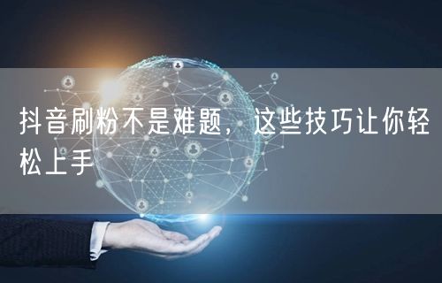 抖音刷粉不是难题，这些技巧让你轻松上手