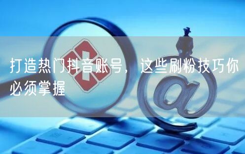 打造热门抖音账号，这些刷粉技巧你必须掌握